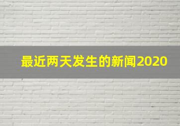 最近两天发生的新闻2020