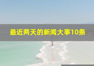 最近两天的新闻大事10条