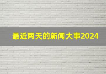 最近两天的新闻大事2024