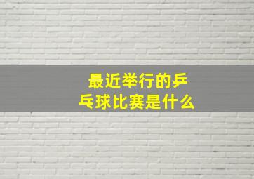 最近举行的乒乓球比赛是什么