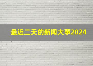 最近二天的新闻大事2024