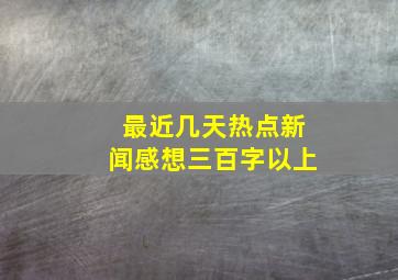 最近几天热点新闻感想三百字以上