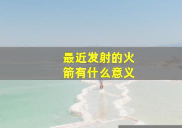 最近发射的火箭有什么意义