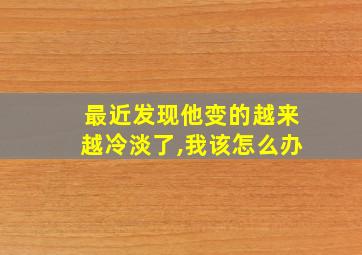 最近发现他变的越来越冷淡了,我该怎么办