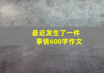 最近发生了一件事情600字作文