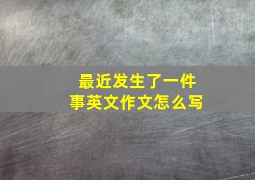 最近发生了一件事英文作文怎么写