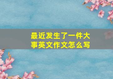 最近发生了一件大事英文作文怎么写