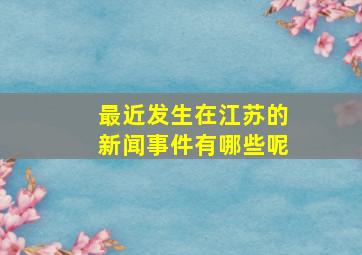 最近发生在江苏的新闻事件有哪些呢