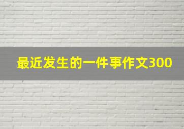 最近发生的一件事作文300