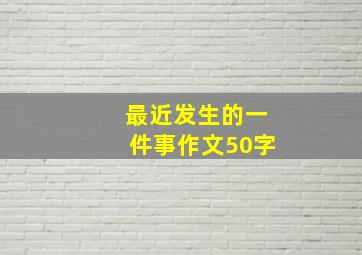 最近发生的一件事作文50字