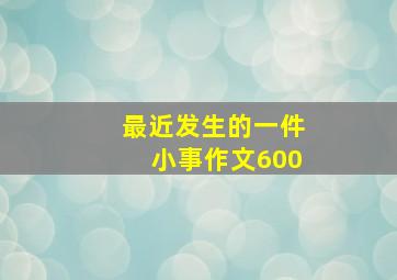 最近发生的一件小事作文600