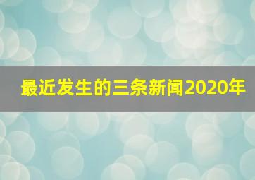 最近发生的三条新闻2020年