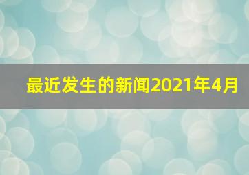 最近发生的新闻2021年4月