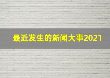 最近发生的新闻大事2021