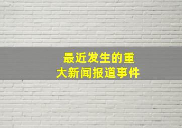 最近发生的重大新闻报道事件