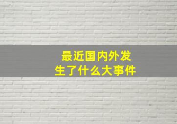 最近国内外发生了什么大事件