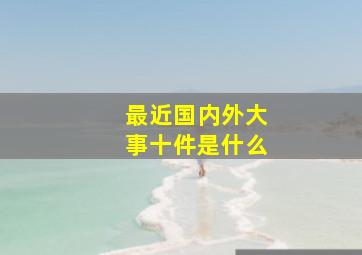 最近国内外大事十件是什么