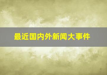 最近国内外新闻大事件