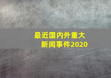 最近国内外重大新闻事件2020