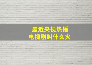 最近央视热播电视剧叫什么火