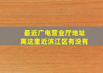 最近广电营业厅地址离这里近滨江区有没有