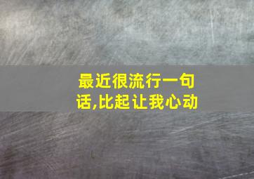 最近很流行一句话,比起让我心动