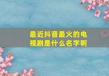 最近抖音最火的电视剧是什么名字啊