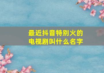 最近抖音特别火的电视剧叫什么名字