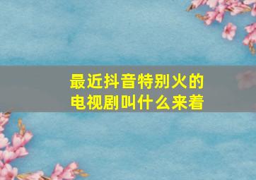 最近抖音特别火的电视剧叫什么来着