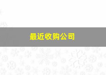 最近收购公司