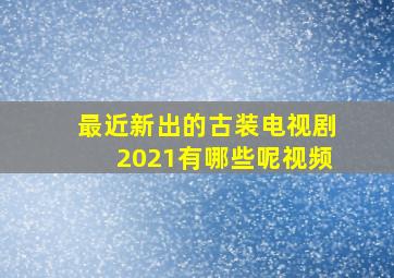 最近新出的古装电视剧2021有哪些呢视频