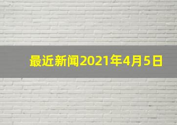 最近新闻2021年4月5日