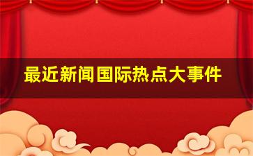 最近新闻国际热点大事件