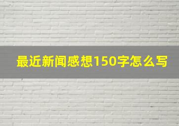 最近新闻感想150字怎么写