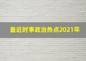 最近时事政治热点2021年