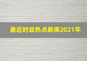 最近时政热点新闻2021年