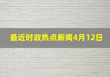 最近时政热点新闻4月12日