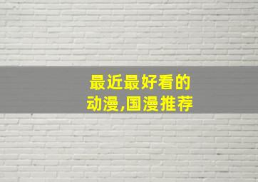 最近最好看的动漫,国漫推荐