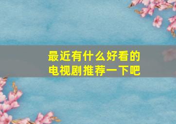 最近有什么好看的电视剧推荐一下吧