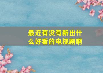 最近有没有新出什么好看的电视剧啊