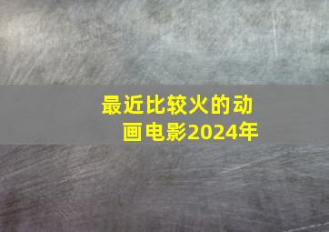 最近比较火的动画电影2024年