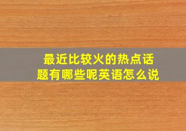 最近比较火的热点话题有哪些呢英语怎么说