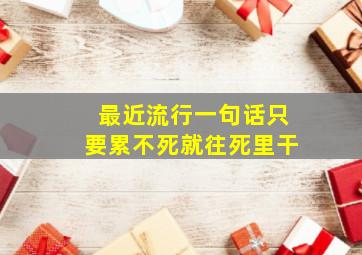 最近流行一句话只要累不死就往死里干