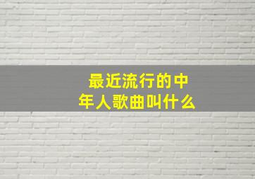 最近流行的中年人歌曲叫什么