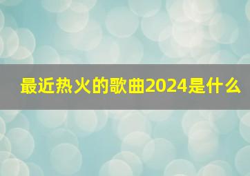 最近热火的歌曲2024是什么