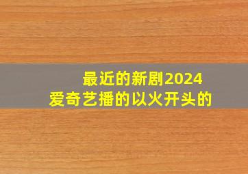 最近的新剧2024爱奇艺播的以火开头的