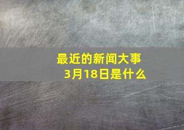 最近的新闻大事3月18日是什么