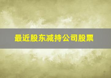 最近股东减持公司股票