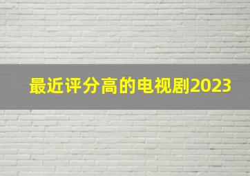 最近评分高的电视剧2023