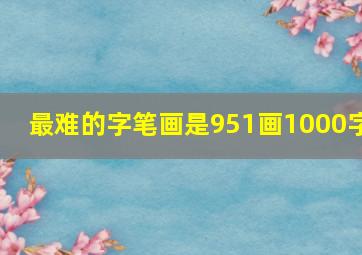 最难的字笔画是951画1000字